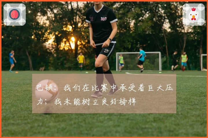 巴顿：我们在比赛中承受着巨大压力；我未能树立良好榜样