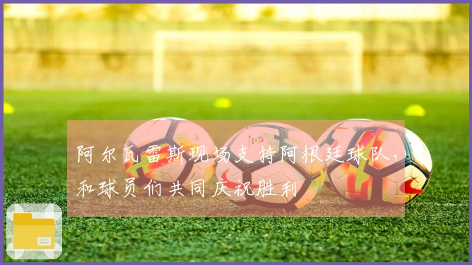 阿尔瓦雷斯现场支持阿根廷球队，和球员们共同庆祝胜利