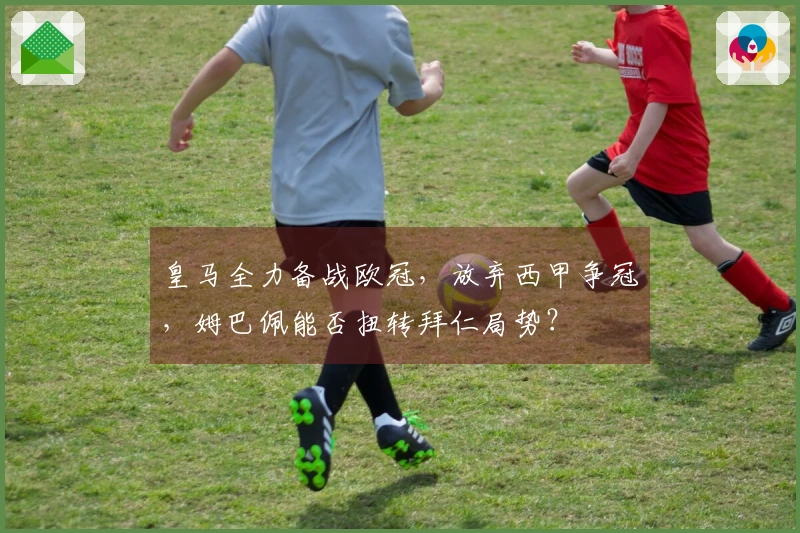 皇马全力备战欧冠，放弃西甲争冠，姆巴佩能否扭转拜仁局势？