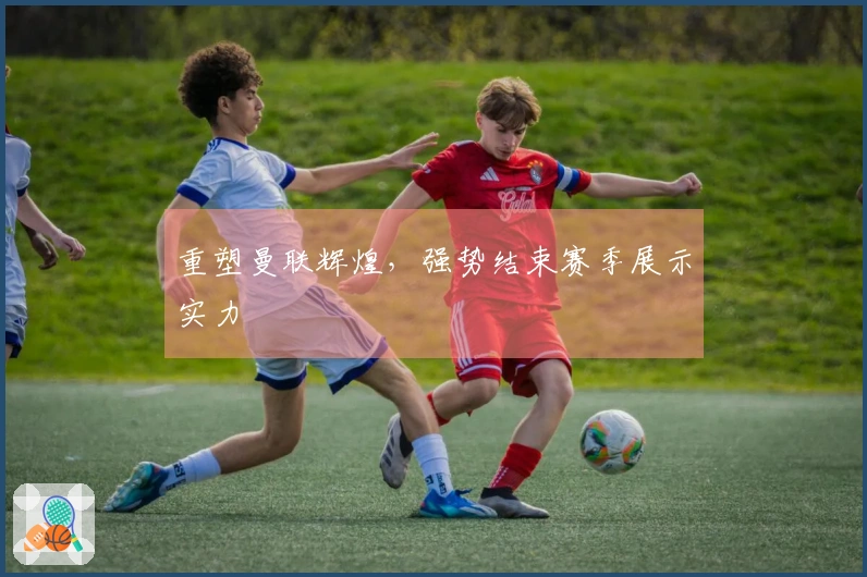 重塑曼联辉煌，强势结束赛季展示实力