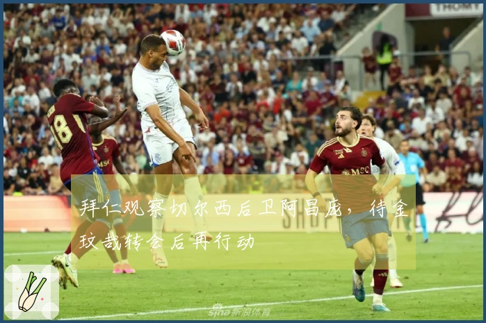 拜仁观察切尔西后卫阿昌庞，待金玟哉转会后再行动