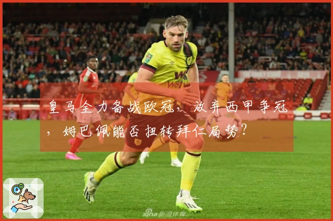 皇马全力备战欧冠，放弃西甲争冠，姆巴佩能否扭转拜仁局势？