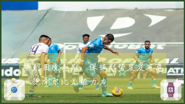 热刺困境加剧，保级形势岌岌可危，德泽尔比无能为力