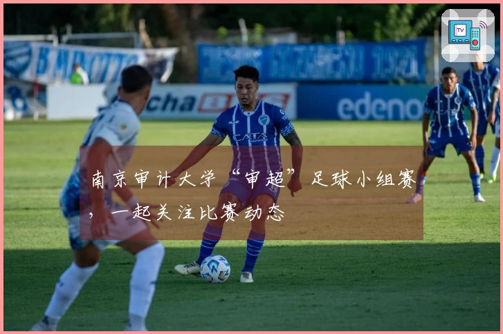 南京审计大学“审超”足球小组赛，一起关注比赛动态