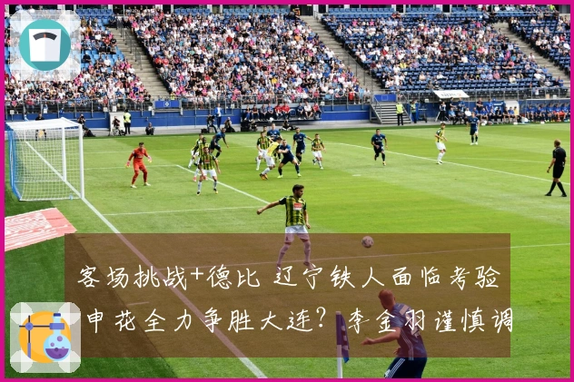 客场挑战+德比 辽宁铁人面临考验 申花全力争胜大连？李金羽谨慎调兵