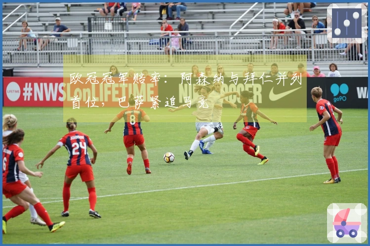 欧冠冠军赔率：阿森纳与拜仁并列首位，巴萨紧追马竞