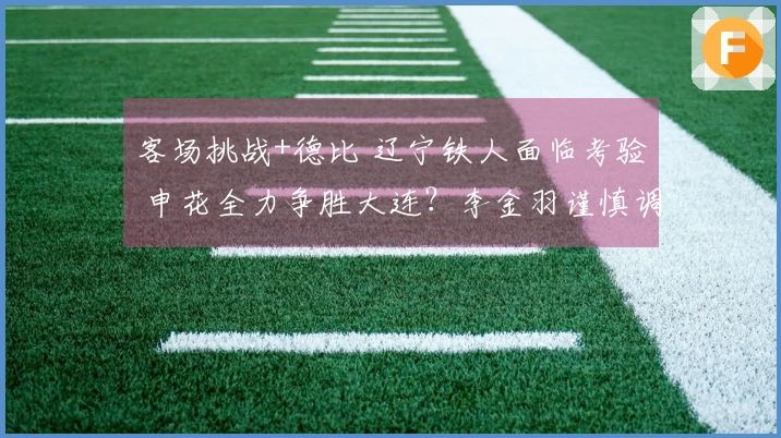 客场挑战+德比 辽宁铁人面临考验 申花全力争胜大连？李金羽谨慎调兵