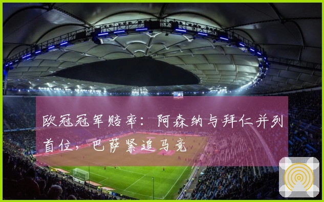 欧冠冠军赔率：阿森纳与拜仁并列首位，巴萨紧追马竞